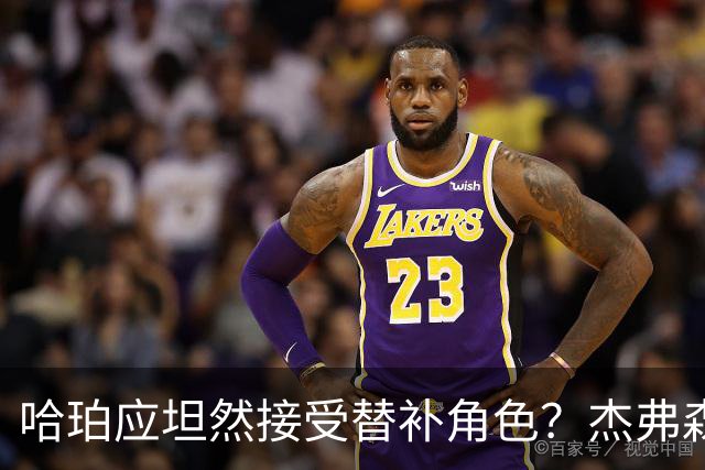 哈珀应坦然接受替补角色？杰弗森：哈登唯一打进总决赛时是第六人
