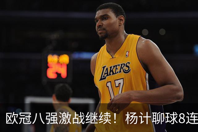 欧冠八强激战继续！杨计聊球8连红+11中10领衔出击