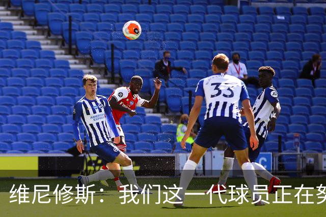 维尼修斯：我们这一代球员正在努力拼搏，要将巴西队带回巅峰